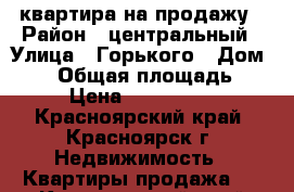 квартира на продажу › Район ­ центральный › Улица ­ Горького › Дом ­ 37 › Общая площадь ­ 33 › Цена ­ 2 200 000 - Красноярский край, Красноярск г. Недвижимость » Квартиры продажа   . Красноярский край,Красноярск г.